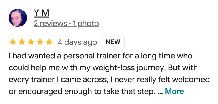 Google review by Y M, five stars, 4 days ago: I had wanted a personal trainer for a long time who could help me with my weight-loss journey. But with every trainer I came across, I never really felt welcomed or encouraged enough to take that step.